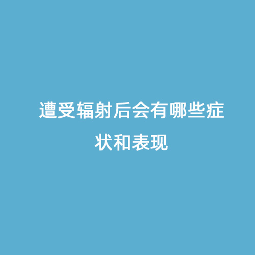 遭受輻射后會有哪些癥狀和表現