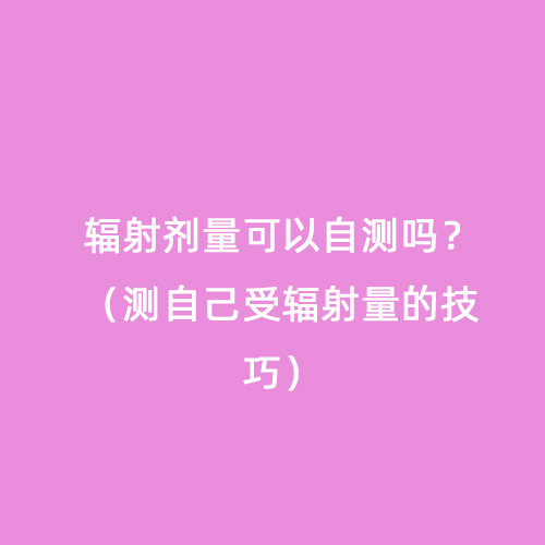輻射劑量可以自測(cè)嗎？（測(cè)自己受輻射量的技巧）