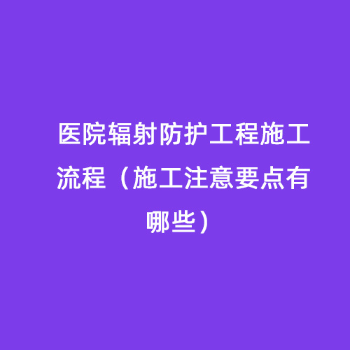 醫院輻射防護工程施工流程（施工注意要點有哪些）