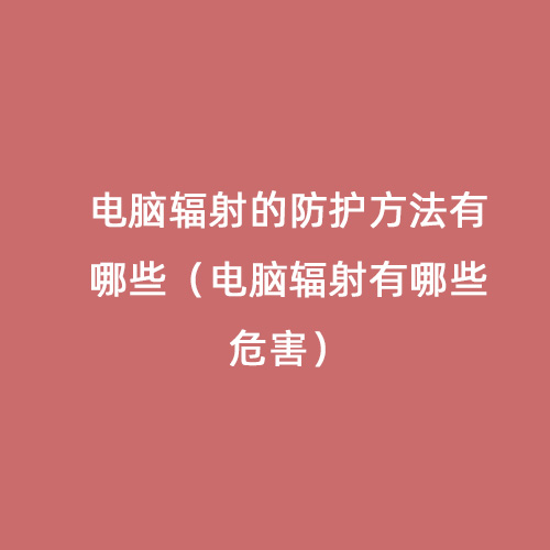 電腦輻射的防護(hù)方法有哪些(電腦輻射有哪些危害) 電腦輻射的防護(hù)方法有哪些(電腦輻射有哪些危害)
